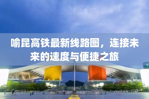喻昆高鐵最新線路圖，連接未來的速度與便捷之旅