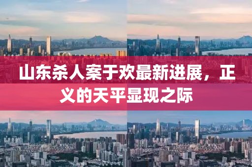 山東殺人案于歡最新進展，正義的天平顯現(xiàn)之際