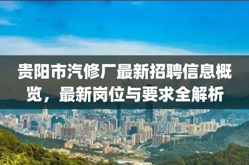 貴陽市汽修廠最新招聘信息概覽，最新崗位與要求全解析