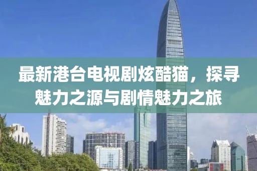 最新港臺電視劇炫酷貓，探尋魅力之源與劇情魅力之旅