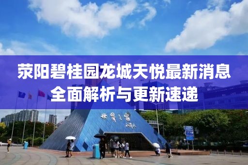 滎陽(yáng)碧桂園龍城天悅最新消息全面解析與更新速遞