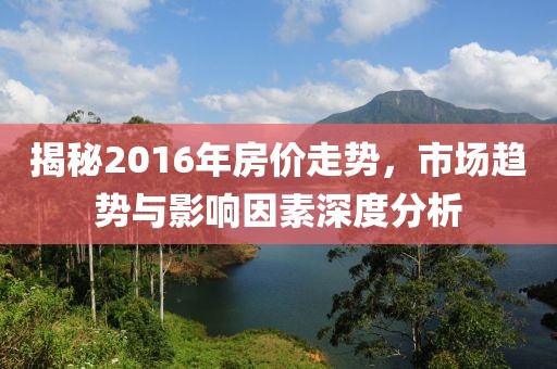 揭秘2016年房?jī)r(jià)走勢(shì)，市場(chǎng)趨勢(shì)與影響因素深度分析