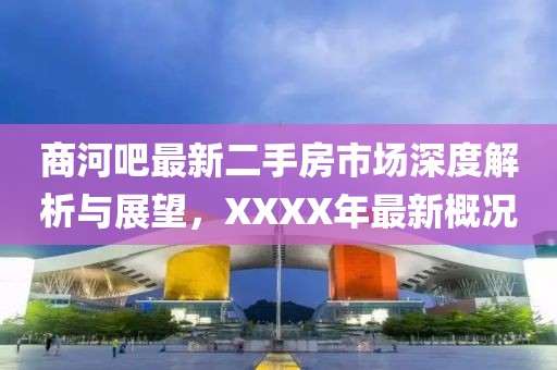 商河吧最新二手房市場(chǎng)深度解析與展望，XXXX年最新概況