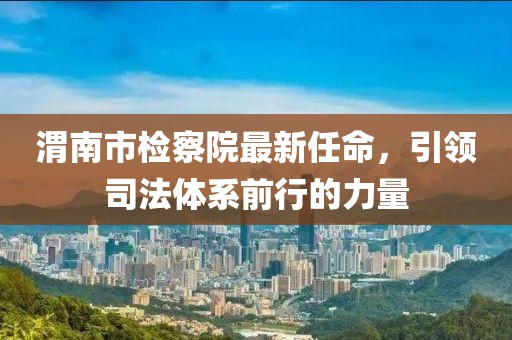 渭南市檢察院最新任命，引領(lǐng)司法體系前行的力量