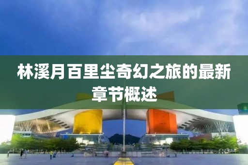 林溪月百里塵奇幻之旅的最新章節(jié)概述