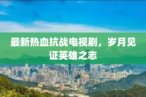 最新熱血抗戰(zhàn)電視劇，歲月見證英雄之志