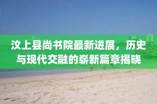 汶上縣尚書院最新進展，歷史與現代交融的嶄新篇章揭曉