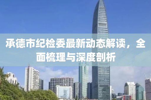承德市紀(jì)檢委最新動(dòng)態(tài)解讀，全面梳理與深度剖析