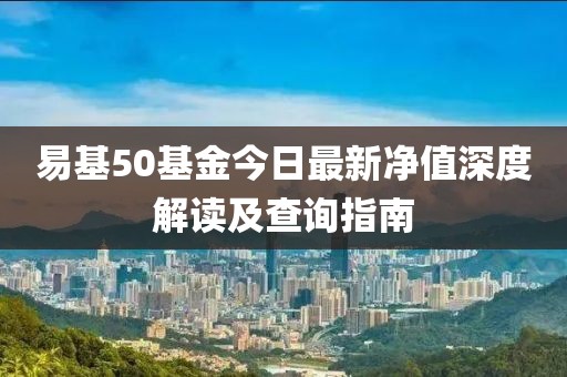 易基50基金今日最新凈值深度解讀及查詢(xún)指南