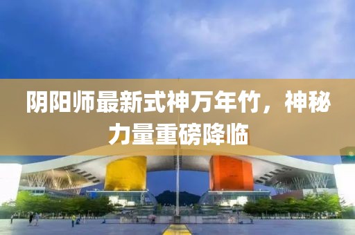 陰陽(yáng)師最新式神萬(wàn)年竹，神秘力量重磅降臨