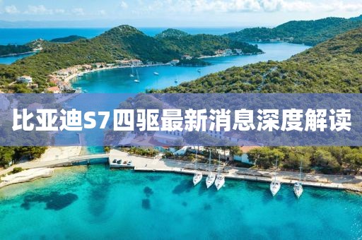 比亞迪S7四驅(qū)最新消息深度解讀
