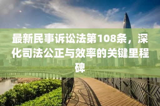 最新民事訴訟法第108條，深化司法公正與效率的關(guān)鍵里程碑