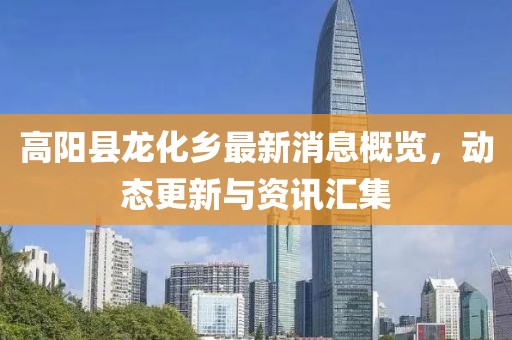 高陽縣龍化鄉(xiāng)最新消息概覽，動態(tài)更新與資訊匯集