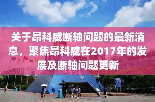 關(guān)于昂科威斷軸問題的最新消息，聚焦昂科威在2017年的發(fā)展及斷軸問題更新