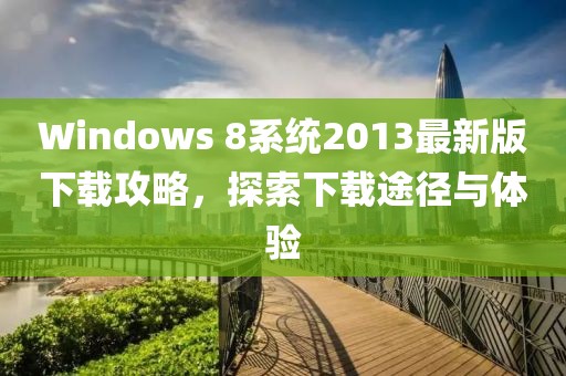 Windows 8系統(tǒng)2013最新版下載攻略，探索下載途徑與體驗