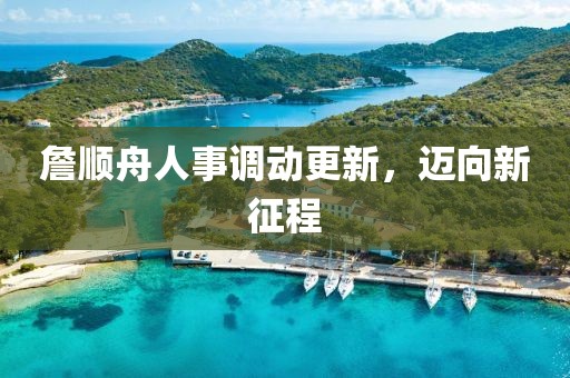 詹順舟人事調(diào)動(dòng)更新，邁向新征程