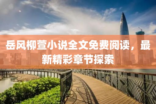 岳風柳萱小說全文免費閱讀，最新精彩章節(jié)探索