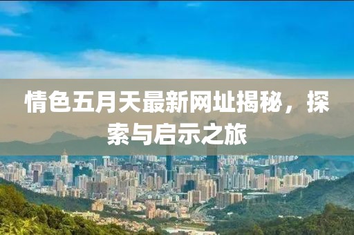 情色五月天最新網(wǎng)址揭秘，探索與啟示之旅