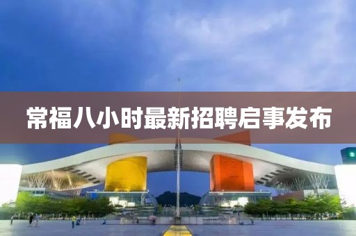 常福八小時(shí)最新招聘啟事發(fā)布