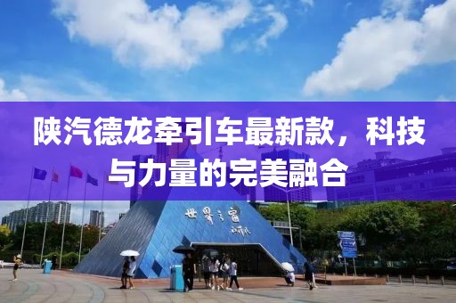 陜汽德龍牽引車(chē)最新款，科技與力量的完美融合