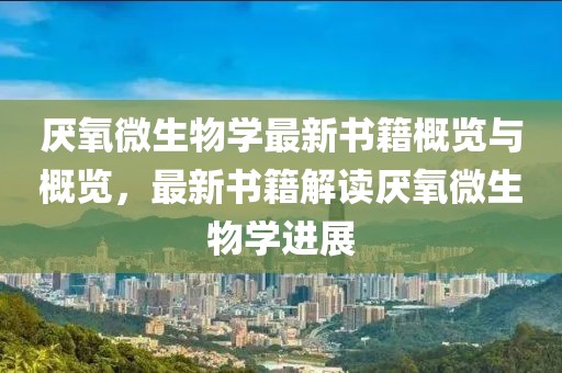 厭氧微生物學(xué)最新書(shū)籍概覽與概覽，最新書(shū)籍解讀厭氧微生物學(xué)進(jìn)展