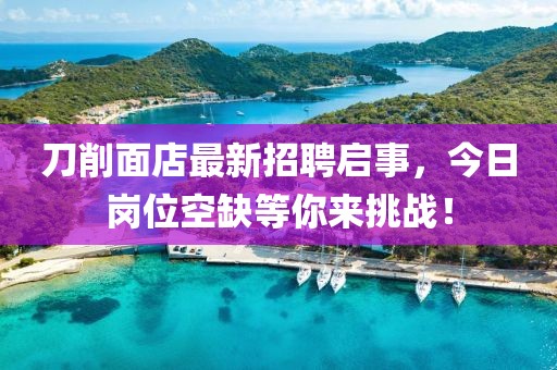 刀削面店最新招聘啟事，今日崗位空缺等你來挑戰(zhàn)！