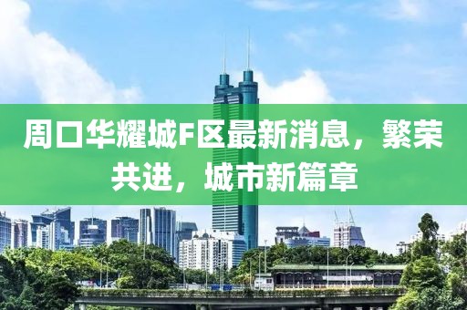 周口華耀城F區(qū)最新消息，繁榮共進，城市新篇章