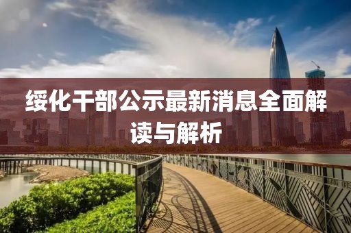 綏化干部公示最新消息全面解讀與解析