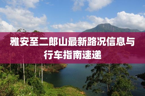 雅安至二郎山最新路況信息與行車指南速遞