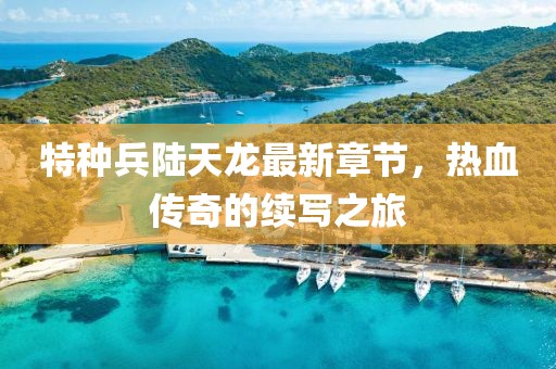 特種兵陸天龍最新章節(jié)，熱血傳奇的續(xù)寫之旅