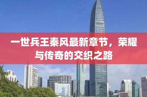 一世兵王秦風(fēng)最新章節(jié)，榮耀與傳奇的交織之路