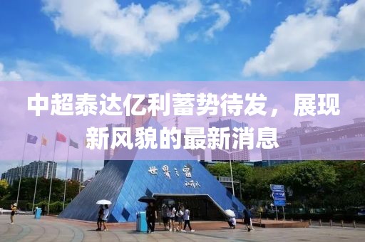 中超泰達億利蓄勢待發(fā)，展現(xiàn)新風(fēng)貌的最新消息