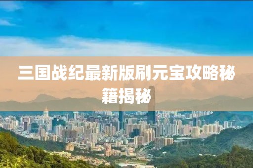 三國(guó)戰(zhàn)紀(jì)最新版刷元寶攻略秘籍揭秘