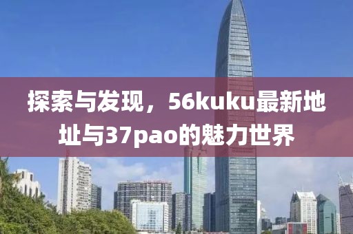 探索與發(fā)現(xiàn)，56kuku最新地址與37pao的魅力世界