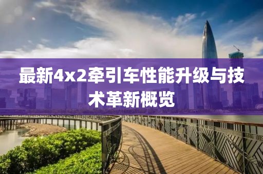 最新4x2牽引車性能升級與技術(shù)革新概覽