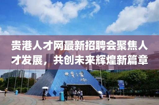 貴港人才網最新招聘會聚焦人才發(fā)展，共創(chuàng)未來輝煌新篇章