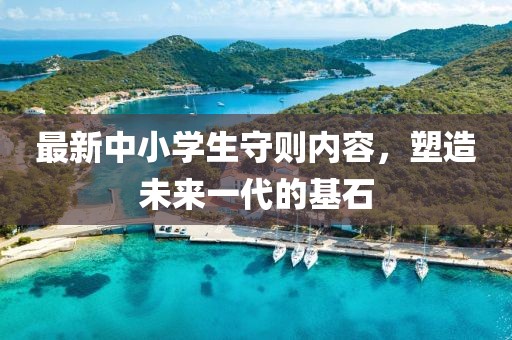 最新中小學(xué)生守則內(nèi)容，塑造未來一代的基石