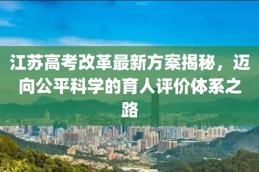 江蘇高考改革最新方案揭秘，邁向公平科學(xué)的育人評(píng)價(jià)體系之路