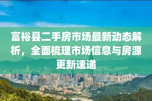 富裕縣二手房市場最新動態(tài)解析，全面梳理市場信息與房源更新速遞