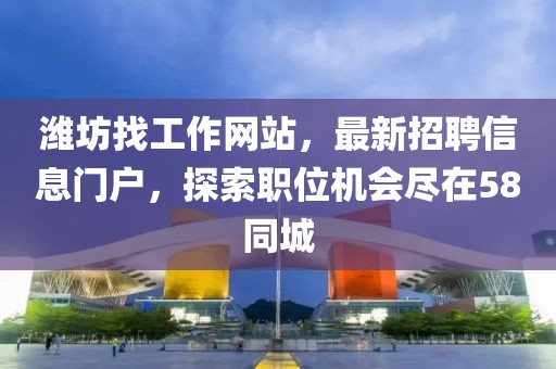 濰坊找工作網(wǎng)站，最新招聘信息門戶，探索職位機(jī)會盡在58同城