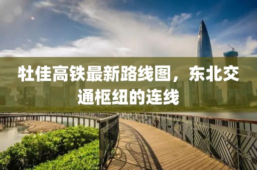 牡佳高鐵最新路線圖，東北交通樞紐的連線