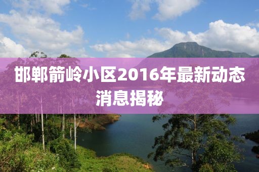 邯鄲箭嶺小區(qū)2016年最新動態(tài)消息揭秘