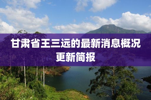 甘肅省王三遠(yuǎn)的最新消息概況更新簡報