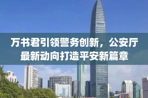 萬書君引領警務創(chuàng)新，公安廳最新動向打造平安新篇章