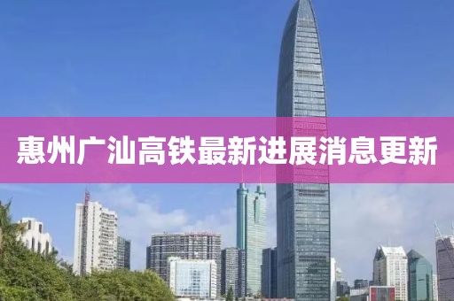 惠州廣汕高鐵最新進展消息更新