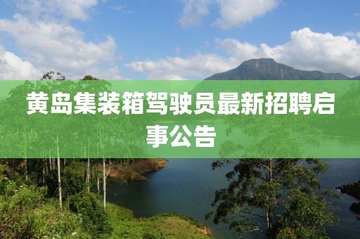 黃島集裝箱駕駛員最新招聘啟事公告
