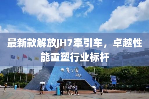 最新款解放JH7牽引車，卓越性能重塑行業(yè)標(biāo)桿