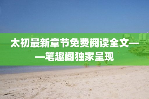 太初最新章節(jié)免費閱讀全文——筆趣閣獨家呈現(xiàn)
