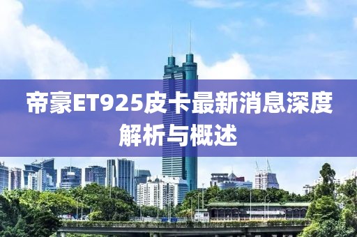帝豪ET925皮卡最新消息深度解析與概述