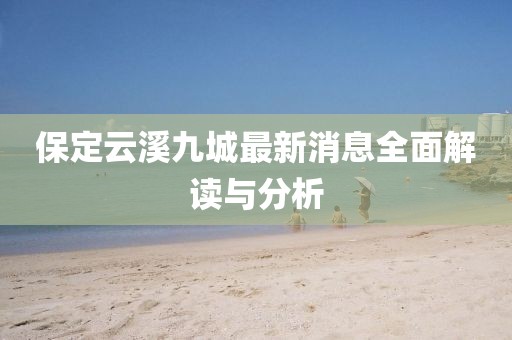 保定云溪九城最新消息全面解讀與分析